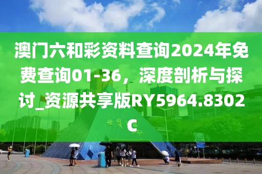 澳門六和彩資料查詢2024年免費查詢01-36，深度剖析與探討_資源共享版RY5964.8302C