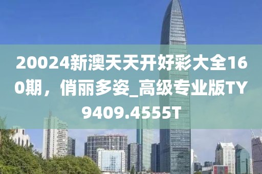 20024新澳天天開好彩大全160期，俏麗多姿_高級專業(yè)版TY9409.4555T