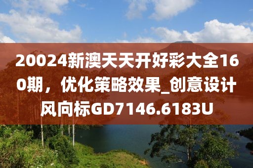 20024新澳天天開好彩大全160期，優(yōu)化策略效果_創(chuàng)意設(shè)計(jì)風(fēng)向標(biāo)GD7146.6183U