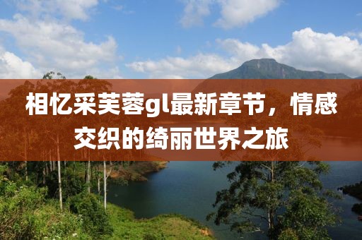 相憶采芙蓉gl最新章節(jié)，情感交織的綺麗世界之旅