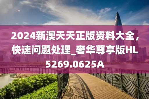 2024新澳天天正版資料大全，快速問(wèn)題處理_奢華尊享版HL5269.0625A