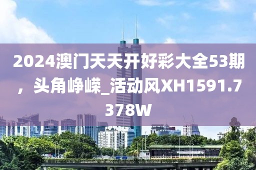 2024澳門天天開好彩大全53期，頭角崢嶸_活動風XH1591.7378W