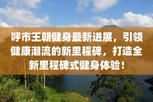 呼市王朝健身最新進展，引領(lǐng)健康潮流的新里程碑，打造全新里程碑式健身體驗！