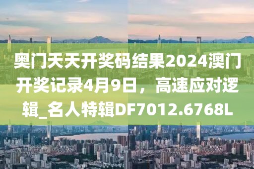 奧門天天開獎碼結果2024澳門開獎記錄4月9日，高速應對邏輯_名人特輯DF7012.6768L