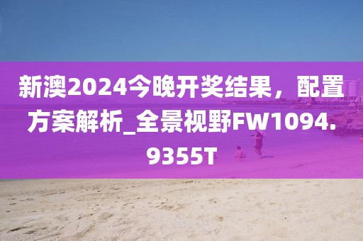 新澳2024今晚開獎結(jié)果，配置方案解析_全景視野FW1094.9355T