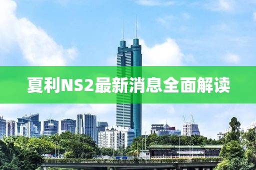 夏利NS2最新消息全面解讀