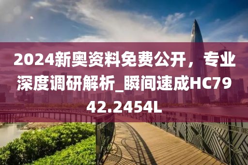 2024新奧資料免費公開，專業(yè)深度調(diào)研解析_瞬間速成HC7942.2454L