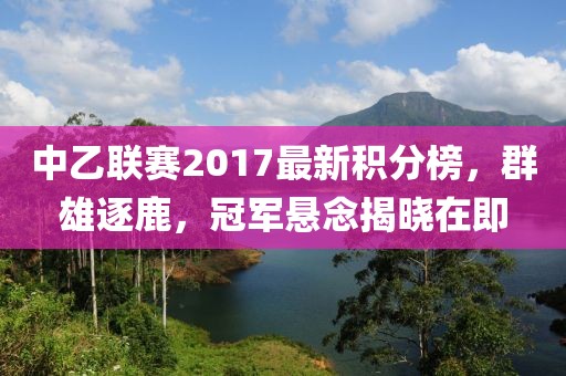 中乙聯(lián)賽2017最新積分榜，群雄逐鹿，冠軍懸念揭曉在即