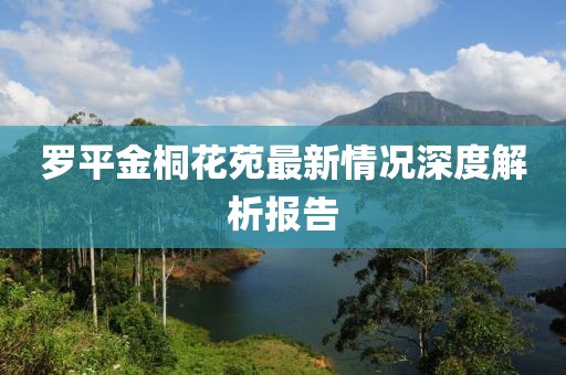 羅平金桐花苑最新情況深度解析報告