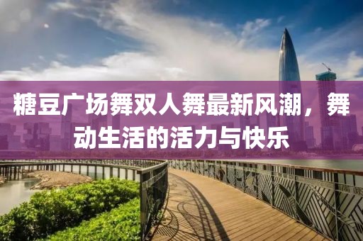 糖豆廣場舞雙人舞最新風(fēng)潮，舞動(dòng)生活的活力與快樂