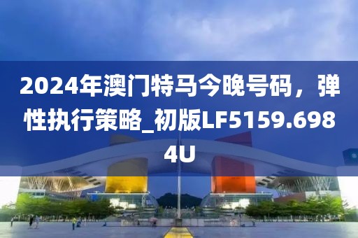 2024年澳門(mén)特馬今晚號(hào)碼，彈性執(zhí)行策略_初版LF5159.6984U