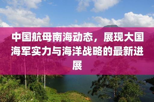 中國航母南海動態(tài)，展現(xiàn)大國海軍實力與海洋戰(zhàn)略的最新進展