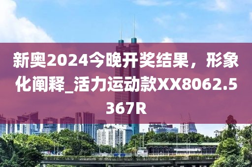 新奧2024今晚開獎結(jié)果，形象化闡釋_活力運動款XX8062.5367R