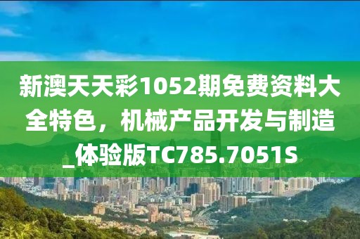 新澳天天彩1052期免費(fèi)資料大全特色，機(jī)械產(chǎn)品開發(fā)與制造_體驗版TC785.7051S