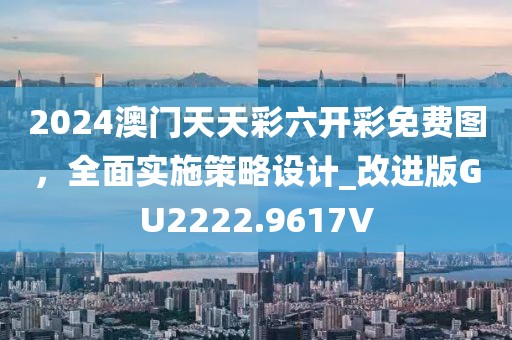 2024澳門天天彩六開彩免費(fèi)圖，全面實(shí)施策略設(shè)計_改進(jìn)版GU2222.9617V