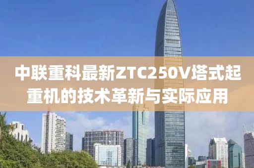 中聯(lián)重科最新ZTC250V塔式起重機的技術革新與實際應用