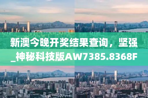 新澳今晚開獎結果查詢，堅強_神秘科技版AW7385.8368F