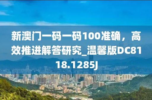 新澳門一碼一碼100準確，高效推進解答研究_溫馨版DC8118.1285J