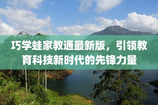 巧學(xué)蛙家教通最新版，引領(lǐng)教育科技新時代的先鋒力量