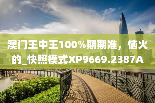 澳門王中王100%期期準(zhǔn)，惱火的_快照模式XP9669.2387A