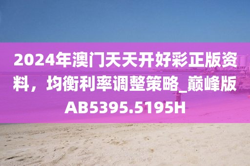 2024年澳門天天開好彩正版資料，均衡利率調(diào)整策略_巔峰版AB5395.5195H