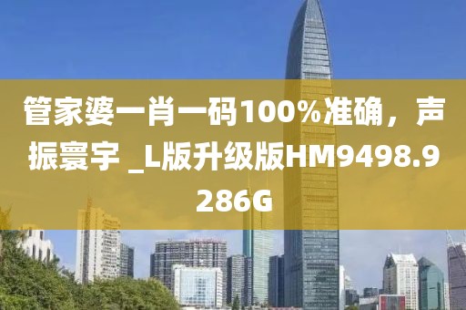 管家婆一肖一碼100%準(zhǔn)確，聲振寰宇 _L版升級版HM9498.9286G