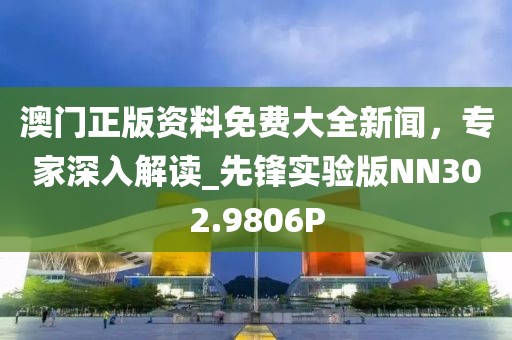 澳門正版資料免費大全新聞，專家深入解讀_先鋒實驗版NN302.9806P