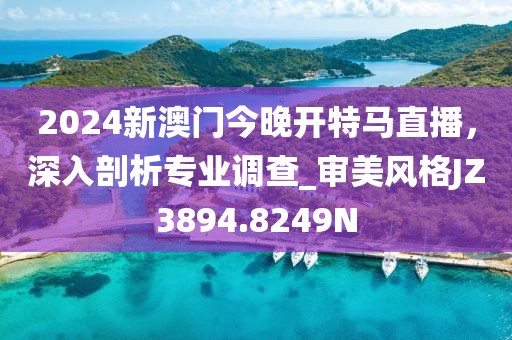 2024新澳門今晚開特馬直播，深入剖析專業(yè)調(diào)查_審美風(fēng)格JZ3894.8249N