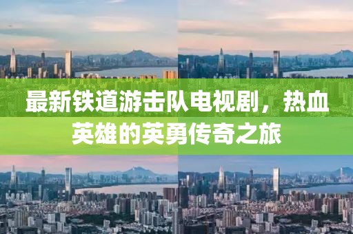 最新鐵道游擊隊(duì)電視劇，熱血英雄的英勇傳奇之旅