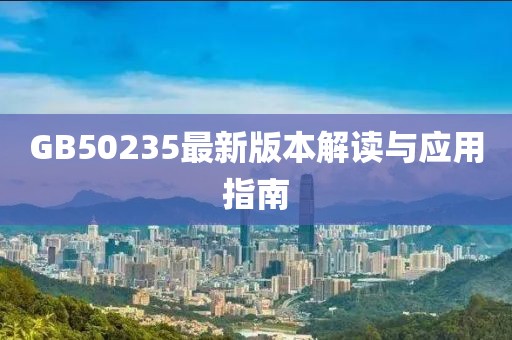 GB50235最新版本解讀與應(yīng)用指南