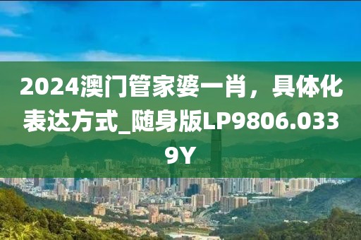 2024澳門管家婆一肖，具體化表達(dá)方式_隨身版LP9806.0339Y