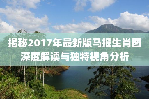 揭秘2017年最新版馬報生肖圖深度解讀與獨特視角分析