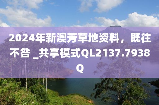 2024年新澳芳草地資料，既往不咎 _共享模式QL2137.7938Q