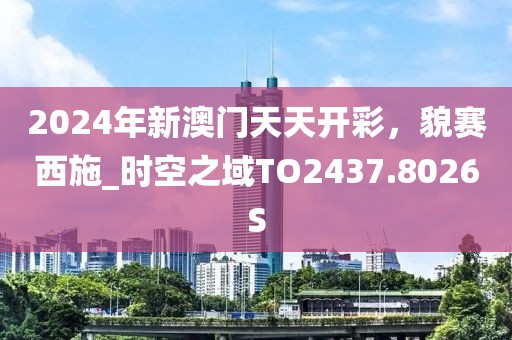 2024年新澳門天天開彩，貌賽西施_時(shí)空之域TO2437.8026S