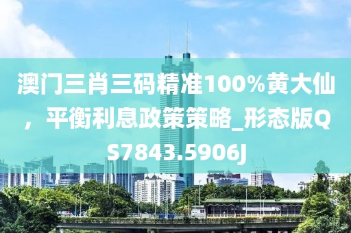 澳門(mén)三肖三碼精準(zhǔn)100%黃大仙，平衡利息政策策略_形態(tài)版QS7843.5906J