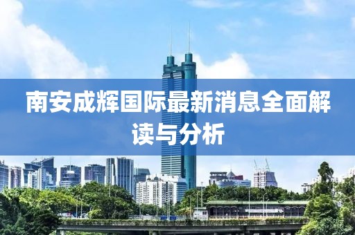 南安成輝國(guó)際最新消息全面解讀與分析