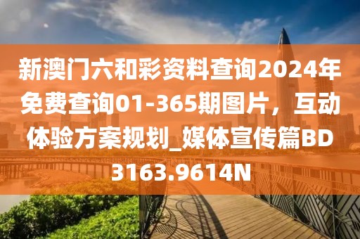 新澳門六和彩資料查詢2024年免費查詢01-365期圖片，互動體驗方案規(guī)劃_媒體宣傳篇BD3163.9614N