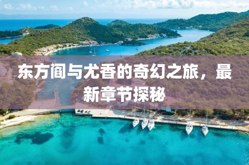 東方閻與尤香的奇幻之旅，最新章節(jié)探秘