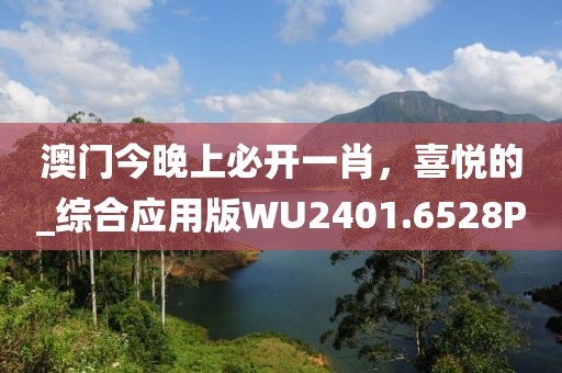 澳門今晚上必開一肖，喜悅的_綜合應(yīng)用版WU2401.6528P