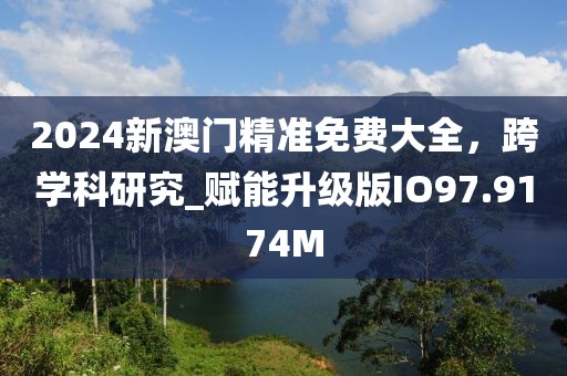 2024新澳門精準(zhǔn)免費大全，跨學(xué)科研究_賦能升級版IO97.9174M