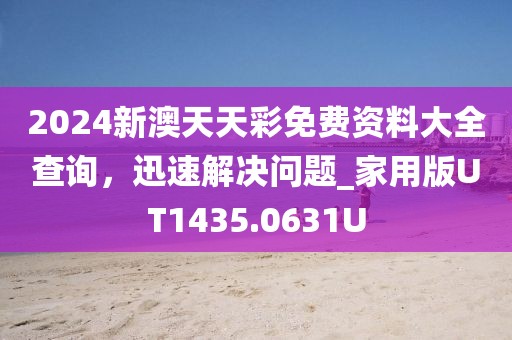 2024新澳天天彩免費資料大全查詢，迅速解決問題_家用版UT1435.0631U