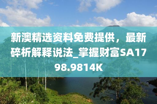 新澳精選資料免費提供，最新碎析解釋說法_掌握財富SA1798.9814K