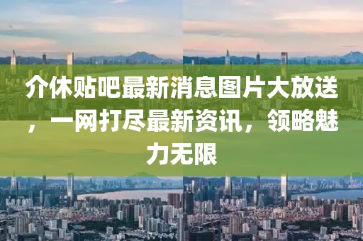 介休貼吧最新消息圖片大放送，一網(wǎng)打盡最新資訊，領(lǐng)略魅力無限