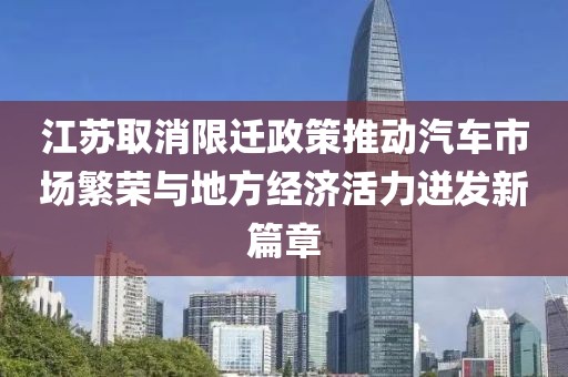 江蘇取消限遷政策推動汽車市場繁榮與地方經(jīng)濟(jì)活力迸發(fā)新篇章