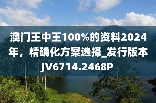 澳門王中王100%的資料2024年，精確化方案選擇_發(fā)行版本JV6714.2468P