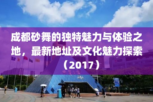 成都砂舞的獨(dú)特魅力與體驗(yàn)之地，最新地址及文化魅力探索（2017）