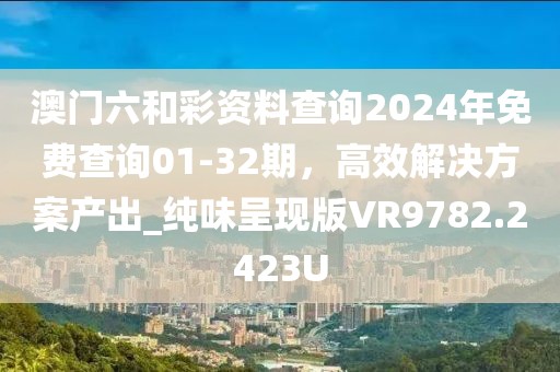 澳門六和彩資料查詢2024年免費查詢01-32期，高效解決方案產出_純味呈現(xiàn)版VR9782.2423U