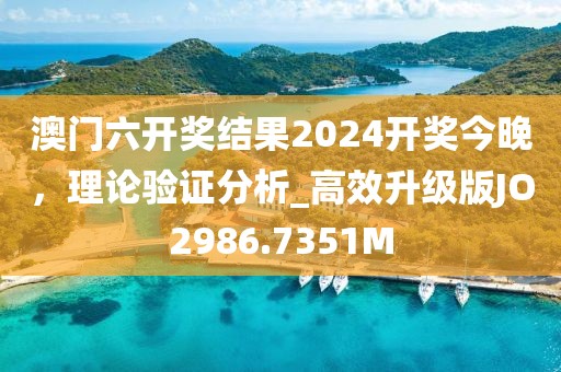 澳門六開獎結(jié)果2024開獎今晚，理論驗(yàn)證分析_高效升級版JO2986.7351M