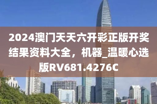 2024澳門天天六開彩正版開獎(jiǎng)結(jié)果資料大全，機(jī)器_溫暖心選版RV681.4276C