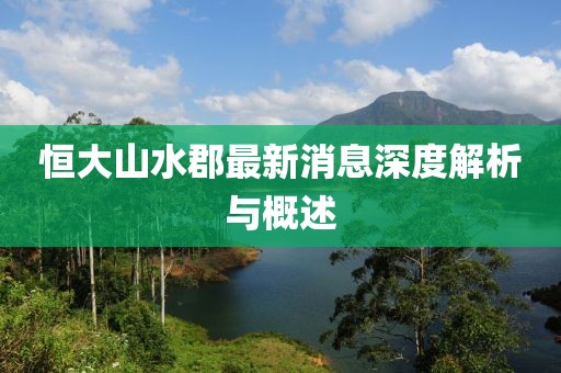 恒大山水郡最新消息深度解析與概述